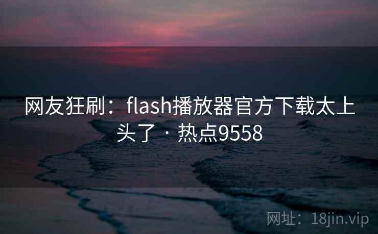 网友狂刷：flash播放器官方下载太上头了 · 热点9558  第2张
