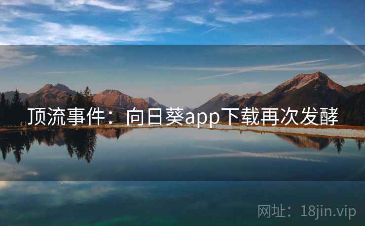 顶流事件:向日葵app下载再次发酵