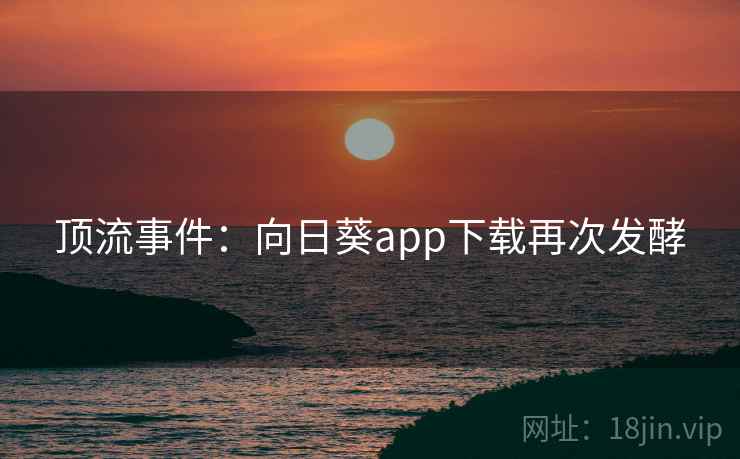 顶流事件：向日葵app下载再次发酵  第2张