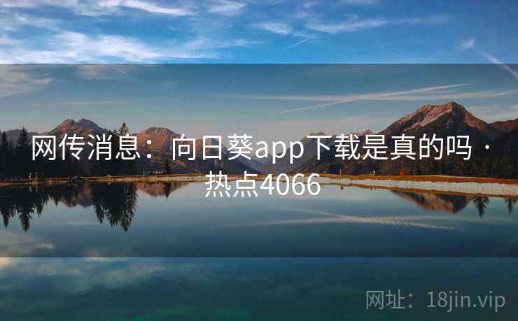 网传消息:向日葵app下载是真的吗 · 热点4066 第2张 网传消息:向日葵app下载是真的吗 · 热点4066 第2张