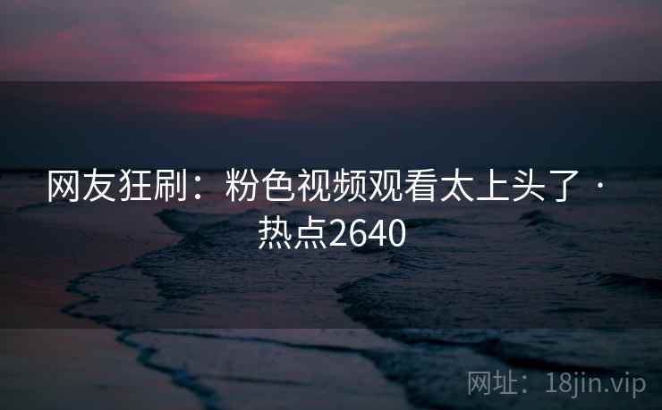 网友狂刷:粉色视频观看太上头了 · 热点2640