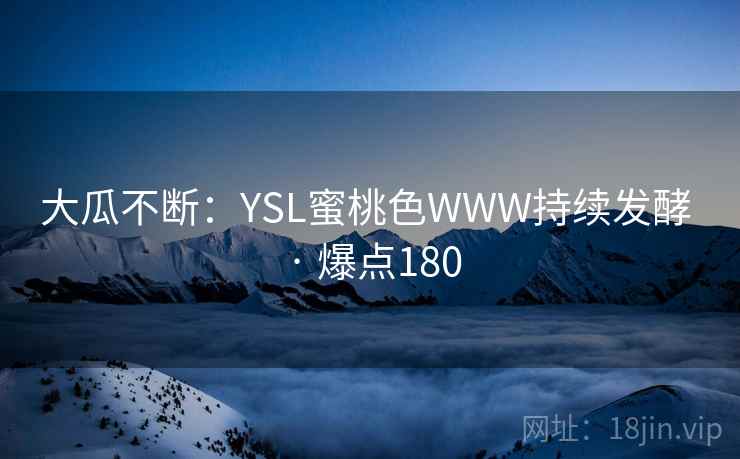 大瓜不断:YSL蜜桃色WWW持续发酵 · 爆点180