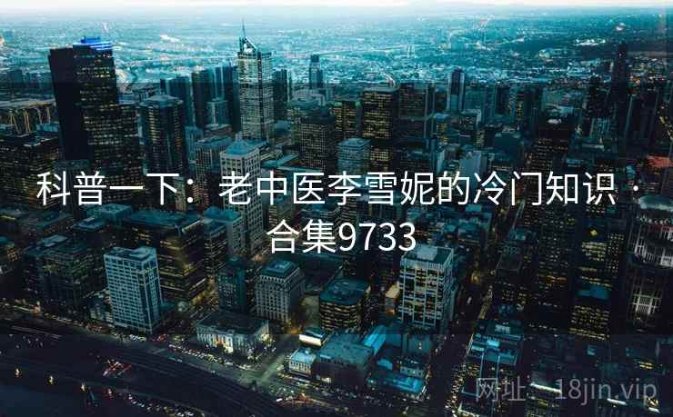 科普一下:老中医李雪妮的冷门知识 · 合集9733