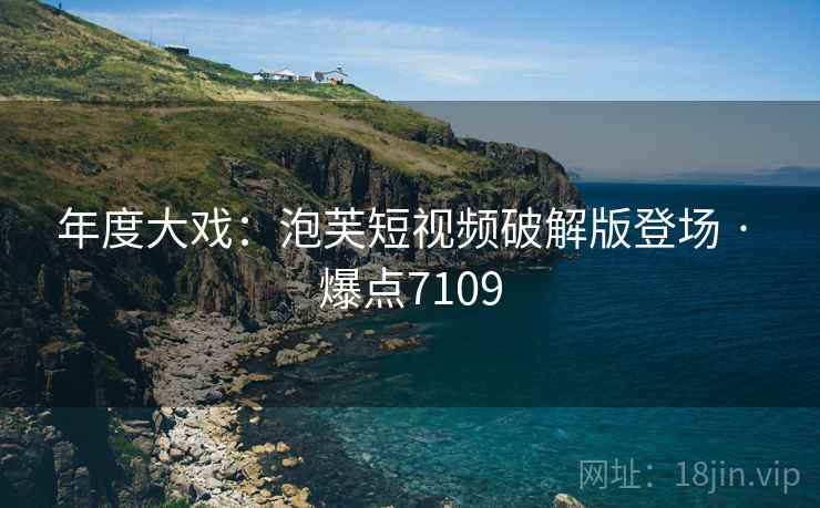 年度大戏:泡芙短视频破解版登场 · 爆点7109