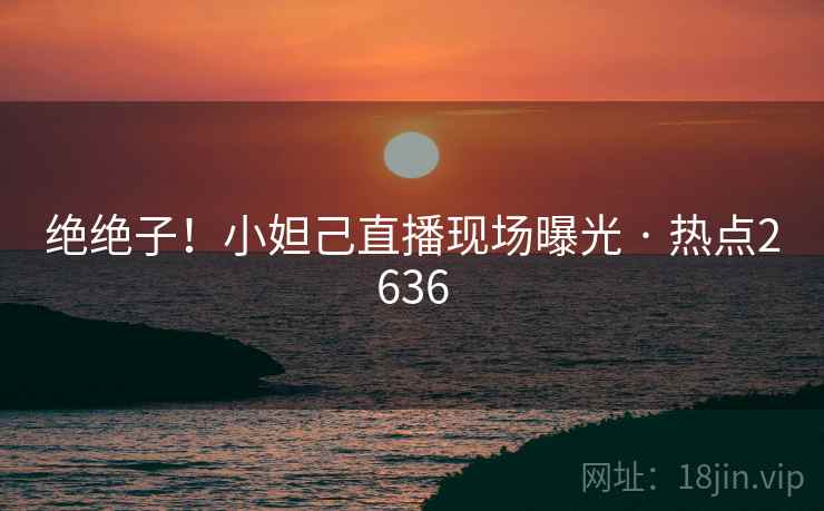 绝绝子!小妲己直播现场曝光 · 热点2636