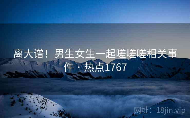 离大谱!男生女生一起嗟嗟嗟相关事件 · 热点1767