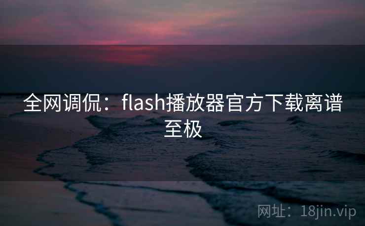 全网调侃:flash播放器官方下载离谱至极