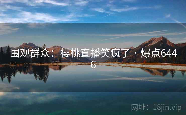 围观群众:樱桃直播笑疯了 · 爆点6446