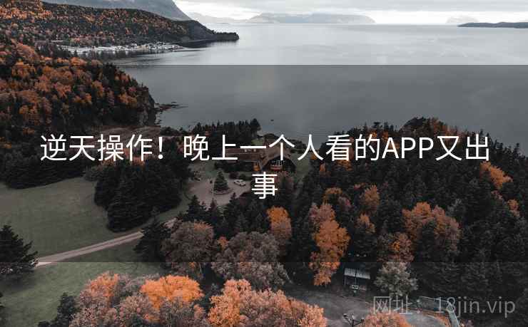 逆天操作!晚上一个人看的APP又出事