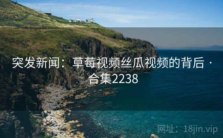 突发新闻:草莓视频丝瓜视频的背后 · 合集2238