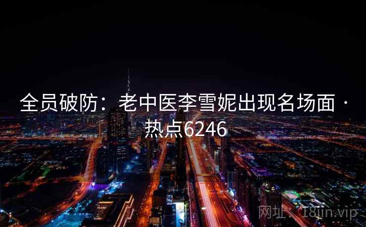 全员破防:老中医李雪妮出现名场面 · 热点6246