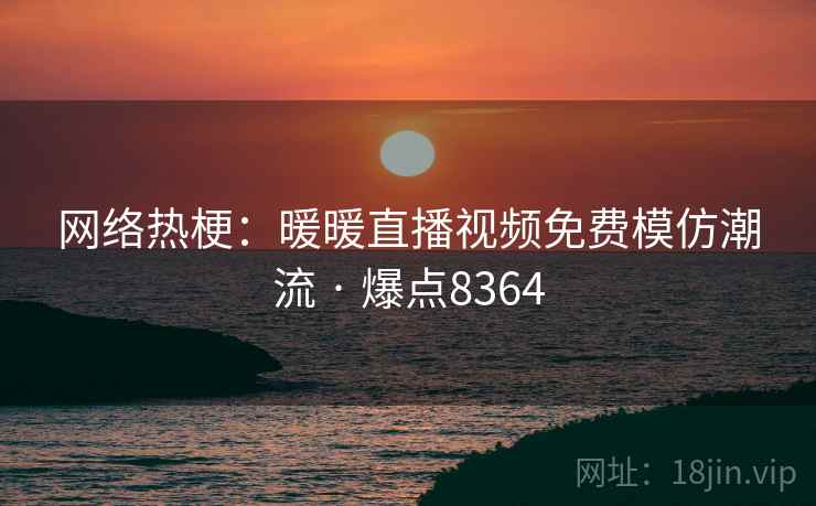 网络热梗:暖暖直播视频免费模仿潮流 · 爆点8364