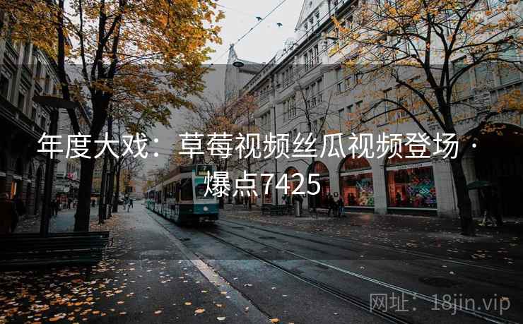 年度大戏:草莓视频丝瓜视频登场 · 爆点7425