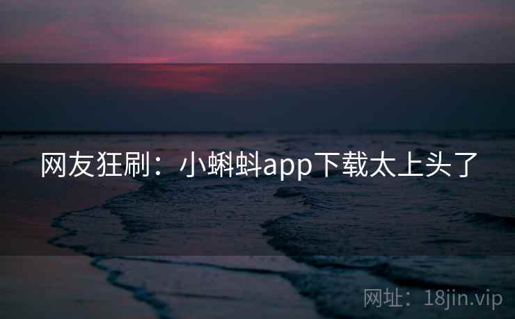 网友狂刷:小蝌蚪app下载太上头了