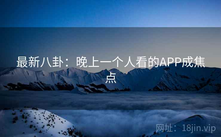 最新八卦:晚上一个人看的APP成焦点 第2张 最新八卦:晚上一个人看的APP成焦点 第2张