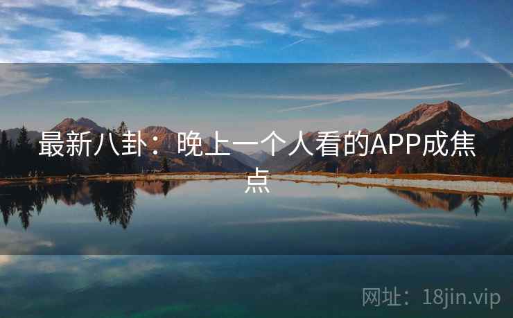 最新八卦:晚上一个人看的APP成焦点 第1张 最新八卦:晚上一个人看的APP成焦点 第1张