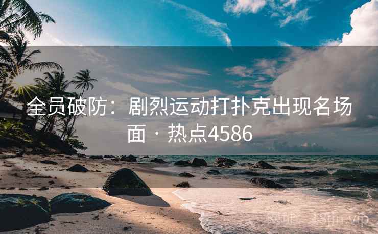 全员破防:剧烈运动打扑克出现名场面 · 热点4586
