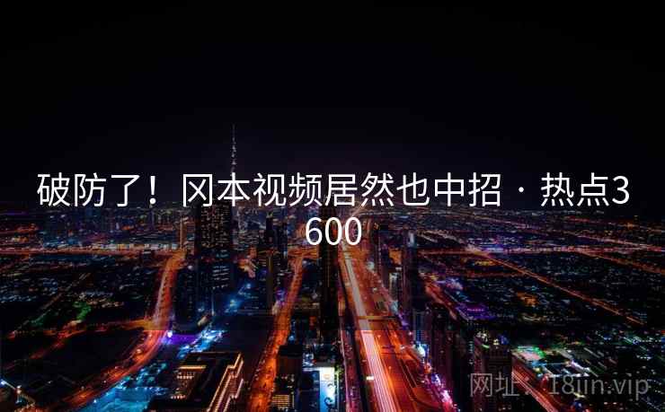 破防了!冈本视频居然也中招 · 热点3600