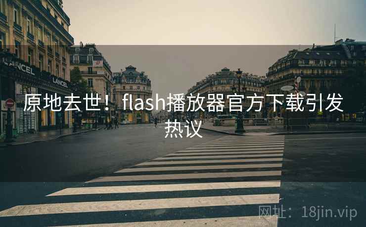 原地去世!flash播放器官方下载引发热议