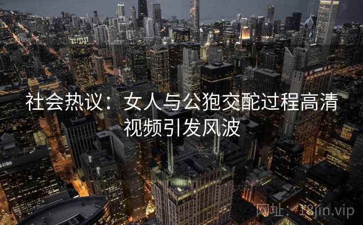 社会热议:女人与公狍交酡过程高清视频引发风波