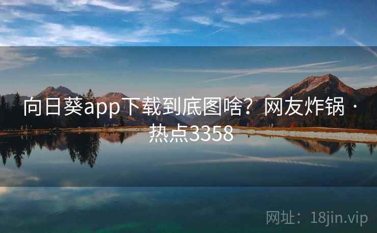 向日葵app下载到底图啥?网友炸锅 · 热点3358
