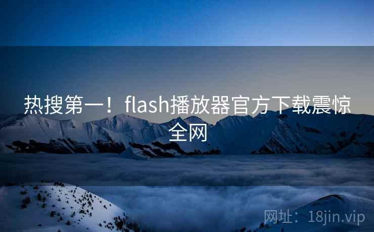 热搜第一!flash播放器官方下载震惊全网