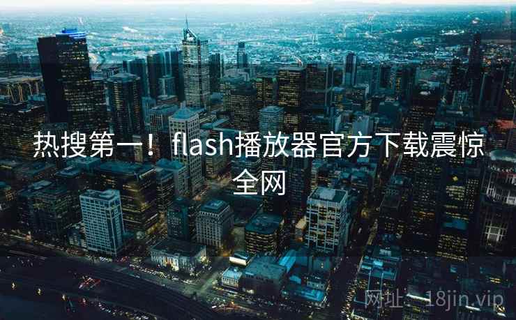 热搜第一!flash播放器官方下载震惊全网