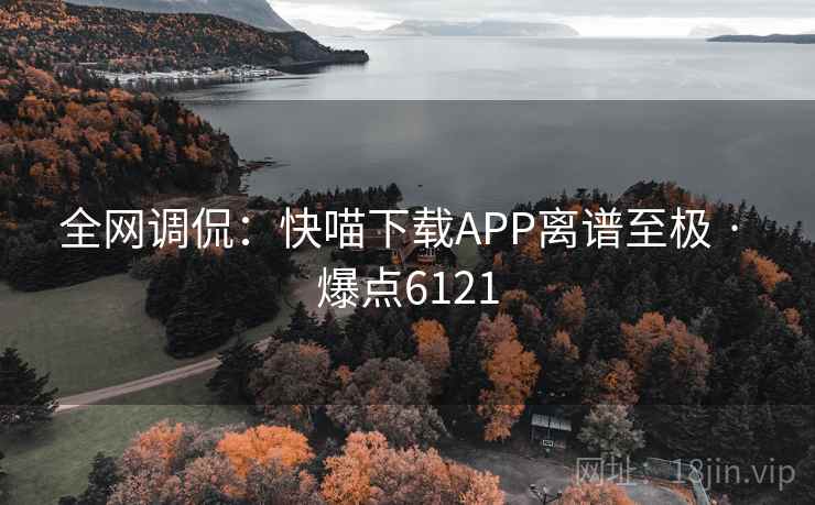 全网调侃:快喵下载APP离谱至极 · 爆点6121