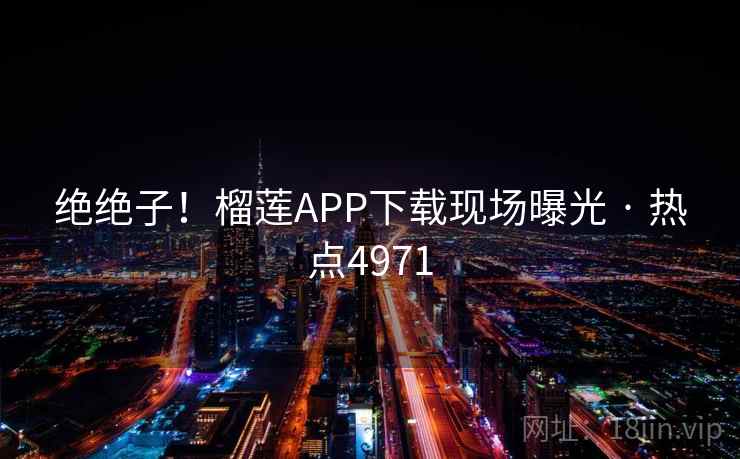 绝绝子!榴莲APP下载现场曝光 · 热点4971