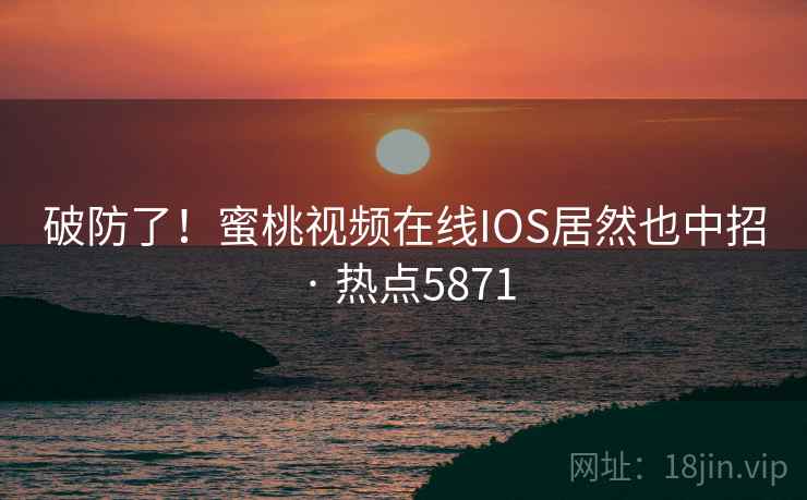 破防了!蜜桃视频在线IOS居然也中招 · 热点5871