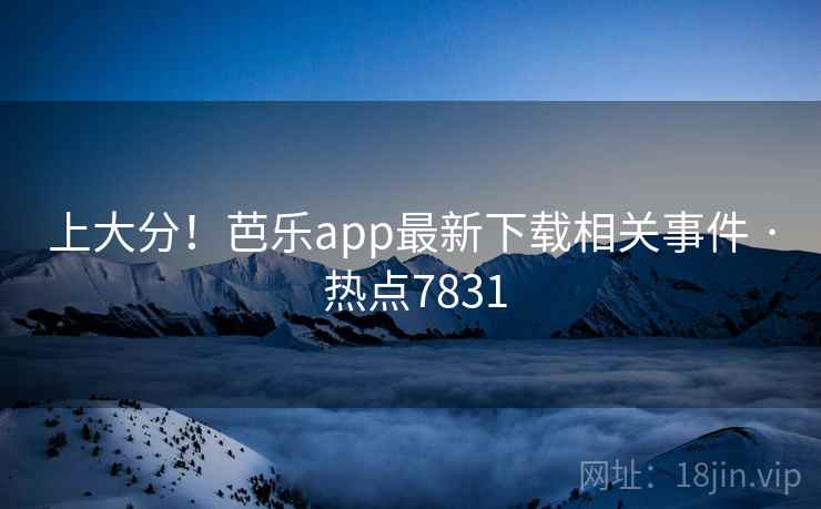上大分!芭乐app最新下载相关事件 · 热点7831