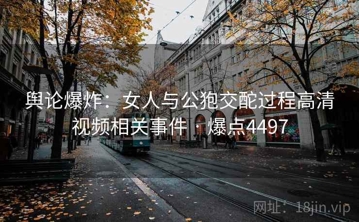 舆论爆炸:女人与公狍交酡过程高清视频相关事件 · 爆点4497