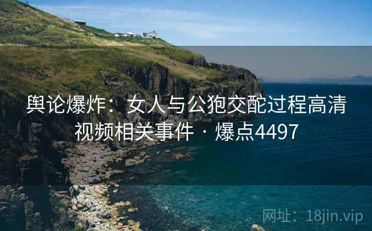 舆论爆炸:女人与公狍交酡过程高清视频相关事件 · 爆点4497