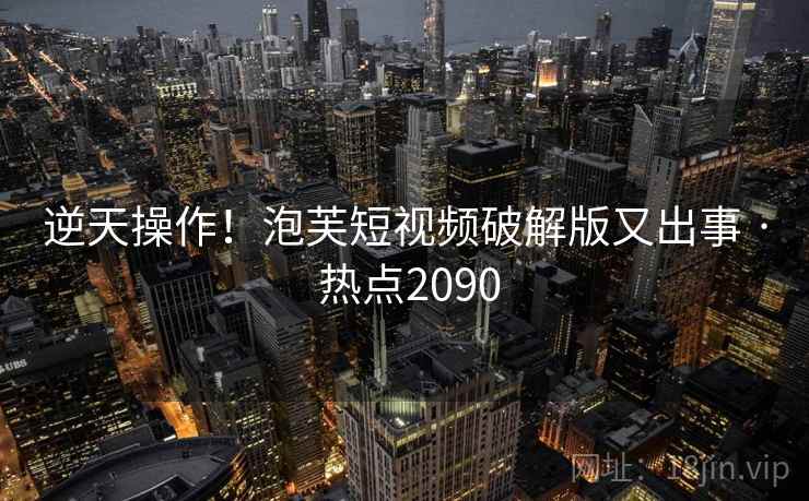 逆天操作!泡芙短视频破解版又出事 · 热点2090