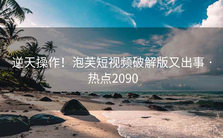 逆天操作!泡芙短视频破解版又出事 · 热点2090