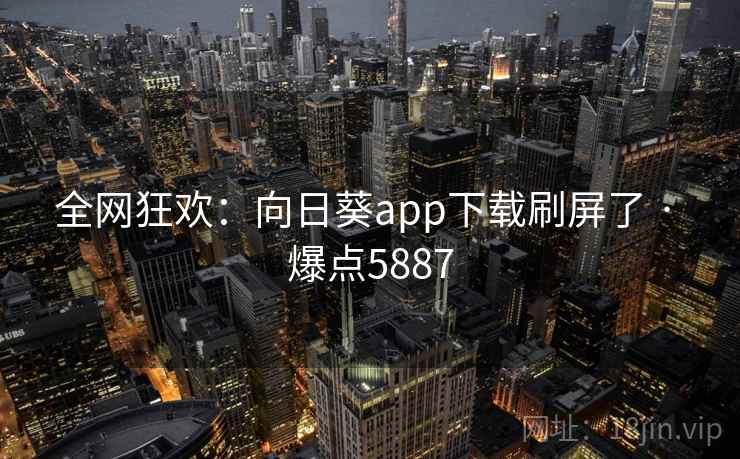 全网狂欢:向日葵app下载刷屏了 · 爆点5887