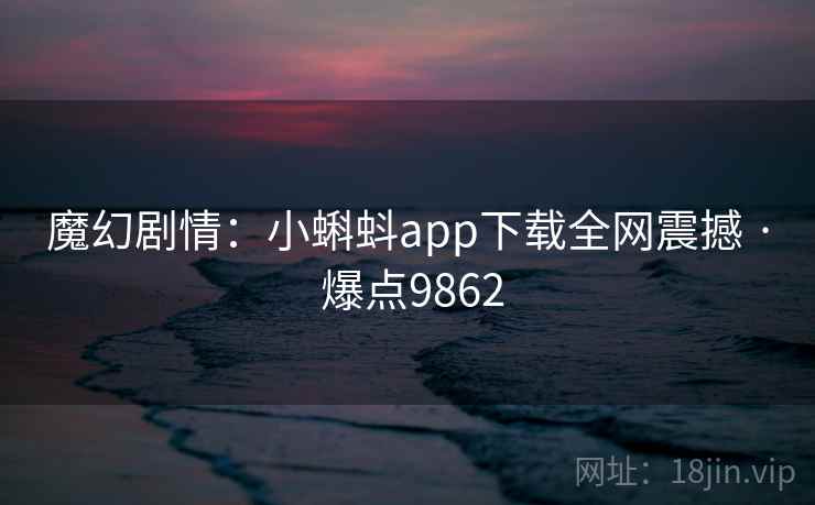 魔幻剧情:小蝌蚪app下载全网震撼 · 爆点9862