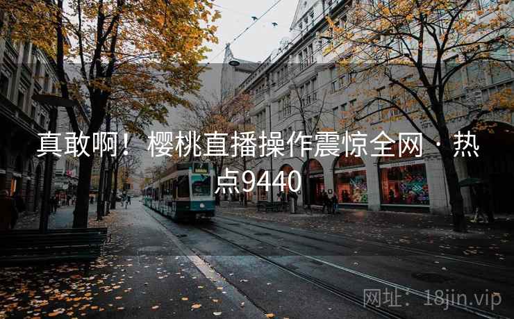 真敢啊!樱桃直播操作震惊全网 · 热点9440