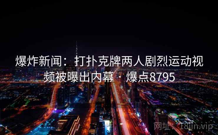 爆炸新闻:打扑克牌两人剧烈运动视频被曝出内幕 · 爆点8795