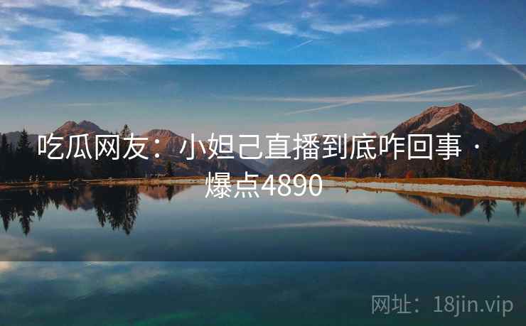 吃瓜网友:小妲己直播到底咋回事 · 爆点4890