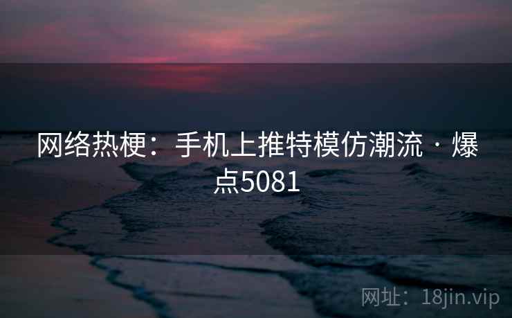 网络热梗:手机上推特模仿潮流 · 爆点5081