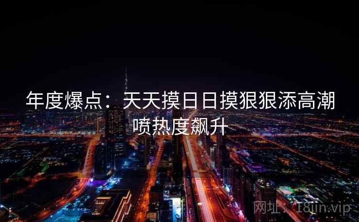 年度爆点:天天摸日日摸狠狠添高潮喷热度飙升