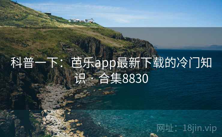 科普一下:芭乐app最新下载的冷门知识 · 合集8830
