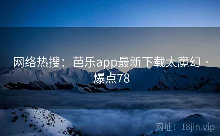 网络热搜:芭乐app最新下载太魔幻 · 爆点78 第2张 网络热搜:芭乐app最新下载太魔幻 · 爆点78 第2张