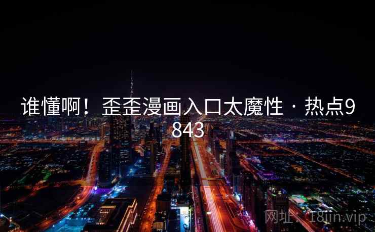 谁懂啊!歪歪漫画入口太魔性 · 热点9843 第1张 谁懂啊!歪歪漫画入口太魔性 · 热点9843 第1张