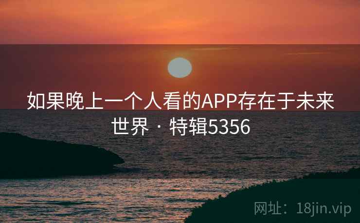 如果晚上一个人看的APP存在于未来世界 · 特辑5356