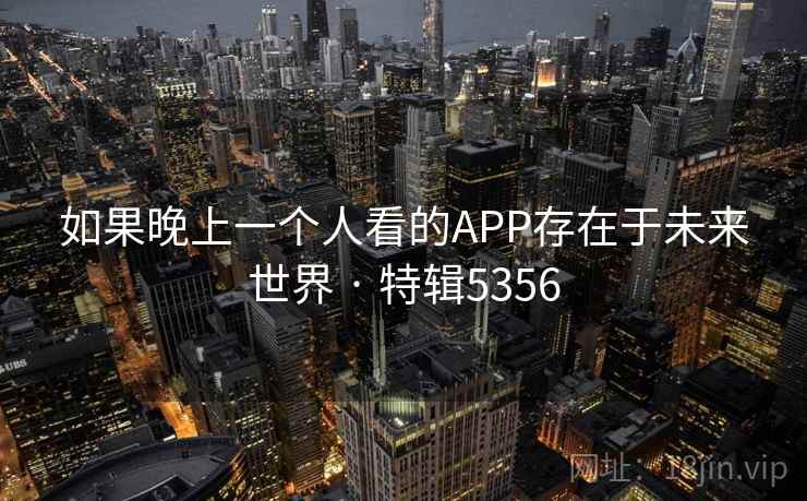如果晚上一个人看的APP存在于未来世界 · 特辑5356