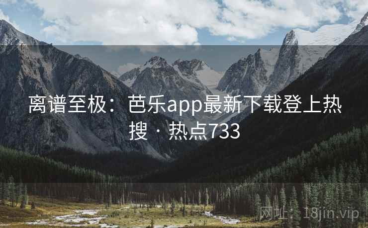 离谱至极:芭乐app最新下载登上热搜 · 热点733