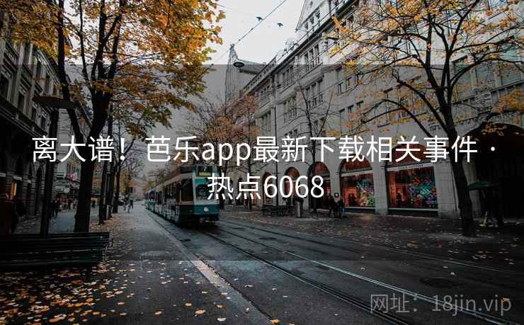 离大谱!芭乐app最新下载相关事件 · 热点6068