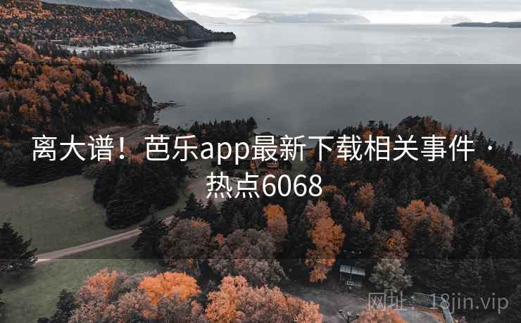 离大谱!芭乐app最新下载相关事件 · 热点6068